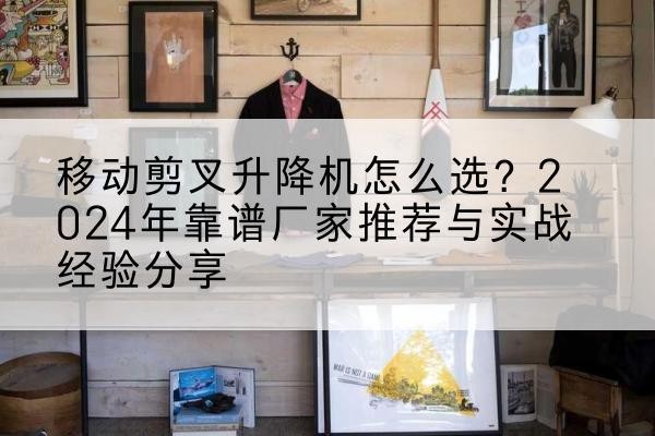 双城升降平台厂家推荐-移动剪叉升降机怎么选?2024年靠谱厂家推荐与实战经验分享