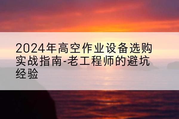 双城高空作业升降机厂家推荐-2024年高空作业设备选购实战指南-老工程师的避坑经验