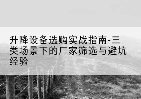 双城移动式升降机厂家推荐-升降设备选购实战指南-三类场景下的厂家筛选与避坑经验