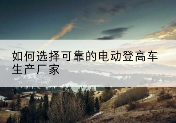 双城电动登高车厂家-如何选择可靠的电动登高车生产厂家