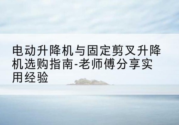 双城电动升降机怎么选-电动升降机与固定剪叉升降机选购指南-老师傅分享实用经验