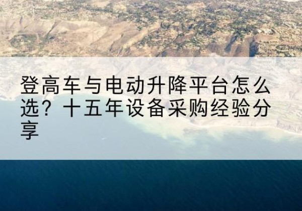 双城登高车厂家厂家-登高车与电动升降平台怎么选？十五年设备采购经验分享