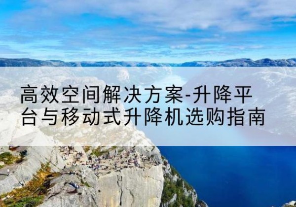 双城升降平台厂家-*空间解决方案-升降平台与移动式升降机选购指南