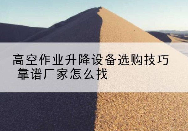 双城电动升降平台厂家推荐-高空作业升降设备选购技巧 靠谱厂家怎么找