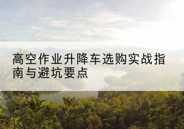 双城升降车怎么选-高空作业升降车选购实战指南与避坑要点