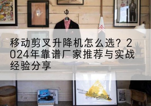 双城升降平台厂家推荐-移动剪叉升降机怎么选？2024年靠谱厂家推荐与实战经验分享