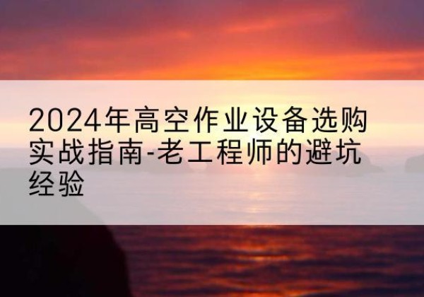 双城高空作业升降机厂家推荐-2024年高空作业设备选购实战指南-老工程师的避坑经验